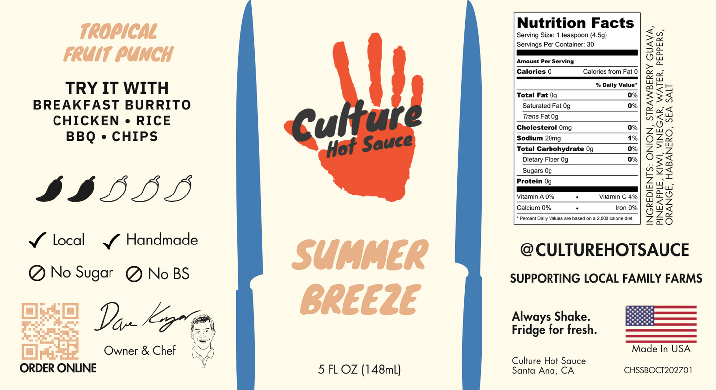 Tropical fruit punch-inspired hot sauce with strawberry guava, pineapple, kiwi, and orange, balanced with a hint of habanero heat. Sweet, fruity base complements the chilies for a unique flavor experience. Great for chips, breakfast burritos, chicken, rice, and BBQ.
Ingredients: Onion, Strawberry Guava, Pineapple, Kiwi, Vinegar, Water, Peppers, Orange, Habanero, Sea Salt
Perfect For: Chips, Breakfast Burritos, Chicken, Rice, BBQ
Culture Hot Sauce Summer Breeze label