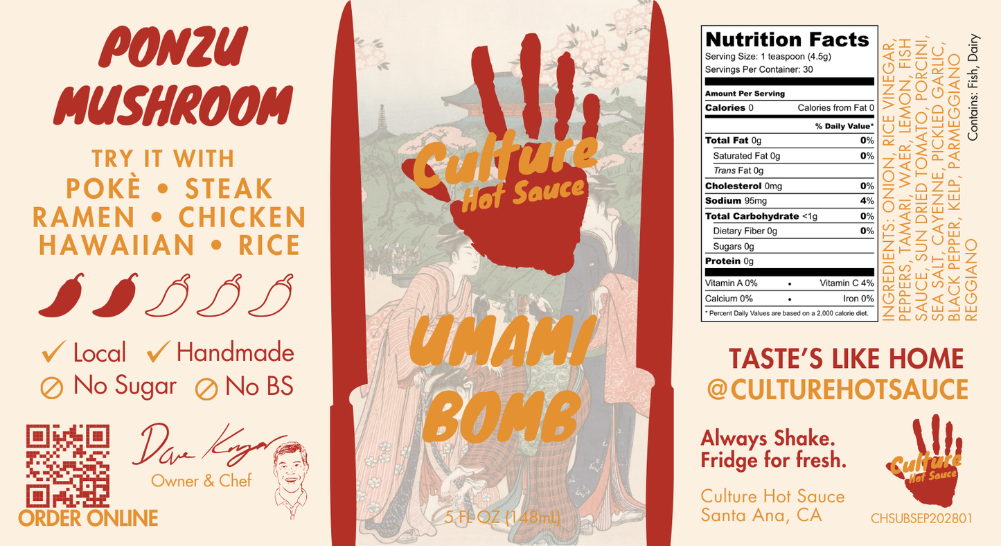 Umami Bomb Culture Hot Sauce Label- a Japanese-style hot sauce with an Italian flair, featuring pickled black garlic, colatura di Alici, ponzu, and a premium dashi blend. Bursting with natural umami richness, deep, lingering flavor with no added MSG.
Great on: Poke, steak, fried rice, ramen, Hawaiian dishes, chicken, dumplings, hot pot.
Ingredients: Onion, rice vinegar, chili pepper medley, tamari (gluten-free), water, yuzu, fish sauce, sun-dried tomato, porcini, sea salt, dried cayenne, pickled garlic