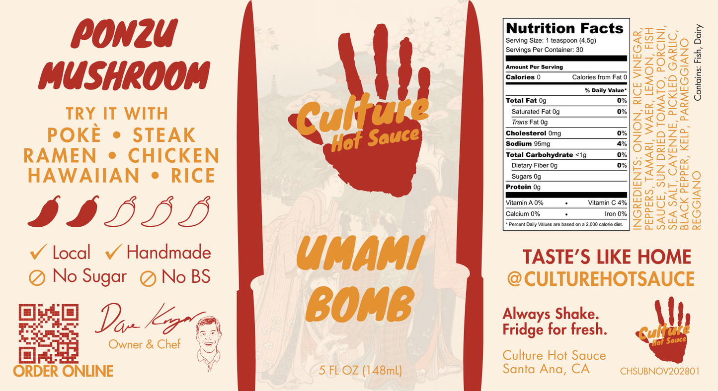 Umami Bomb Culture Hot Sauce Label- a Japanese-style hot sauce with an Italian flair, featuring pickled black garlic, colatura di Alici, ponzu, and a premium dashi blend. Bursting with natural umami richness, deep, lingering flavor with no added MSG.
Great on: Poke, steak, fried rice, ramen, Hawaiian dishes, chicken, dumplings, hot pot.
Ingredients: Onion, rice vinegar, chili pepper medley, tamari (gluten-free), water, yuzu, fish sauce, sun-dried tomato, porcini, sea salt, dried cayenne, pickled garlic